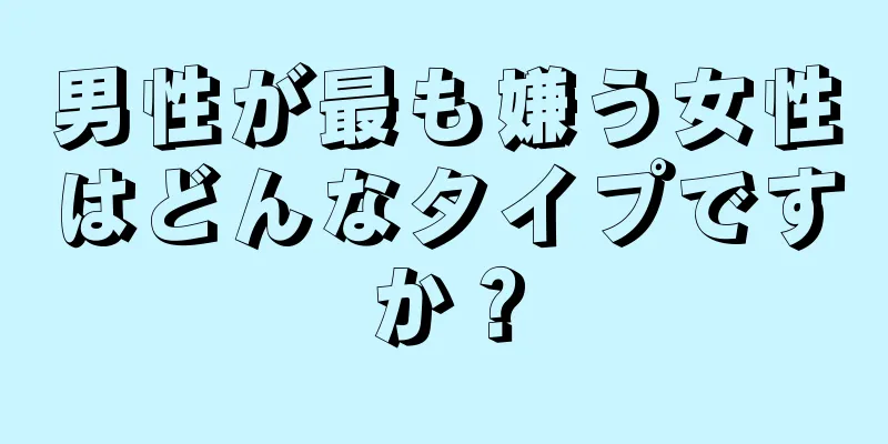 男性が最も嫌う女性はどんなタイプですか？