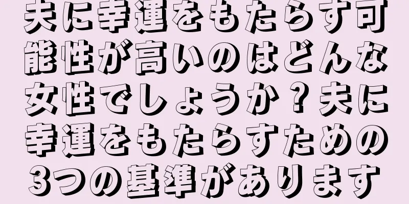夫に幸運をもたらす可能性が高いのはどんな女性でしょうか？夫に幸運をもたらすための3つの基準があります