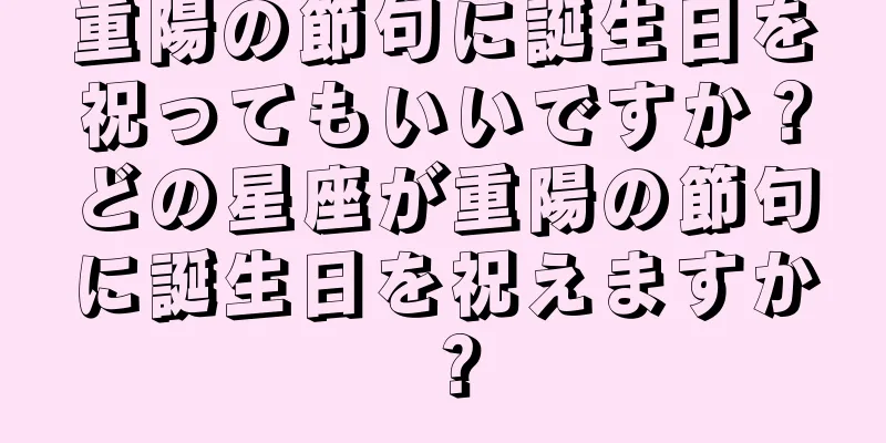 重陽の節句に誕生日を祝ってもいいですか？どの星座が重陽の節句に誕生日を祝えますか？