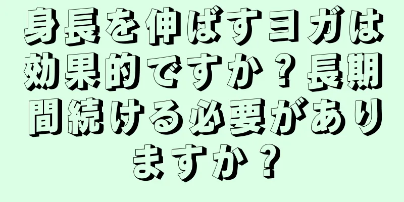 身長を伸ばすヨガは効果的ですか？長期間続ける必要がありますか？
