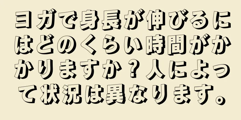 ヨガで身長が伸びるにはどのくらい時間がかかりますか？人によって状況は異なります。