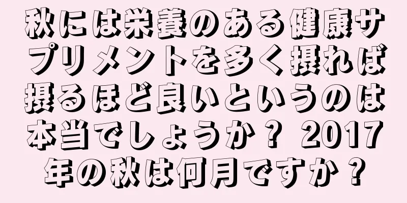 秋には栄養のある健康サプリメントを多く摂れば摂るほど良いというのは本当でしょうか？ 2017年の秋は何月ですか？