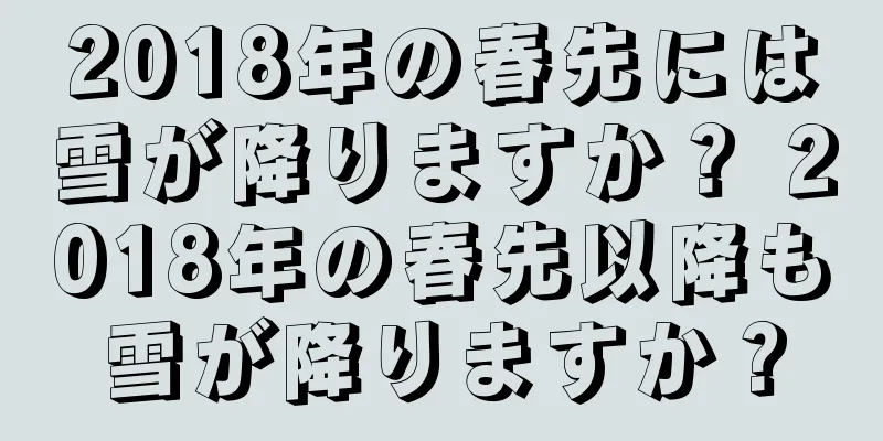 2018年の春先には雪が降りますか？ 2018年の春先以降も雪が降りますか？