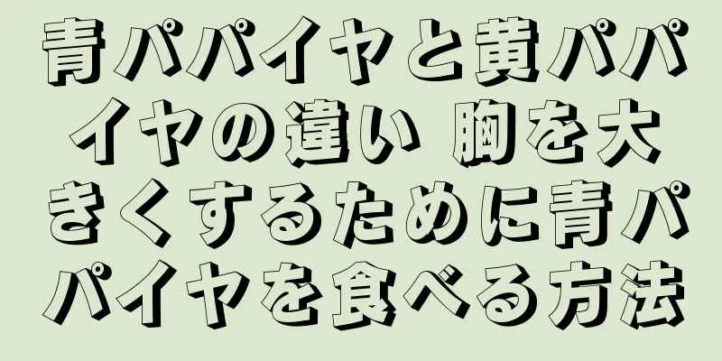 青パパイヤと黄パパイヤの違い 胸を大きくするために青パパイヤを食べる方法