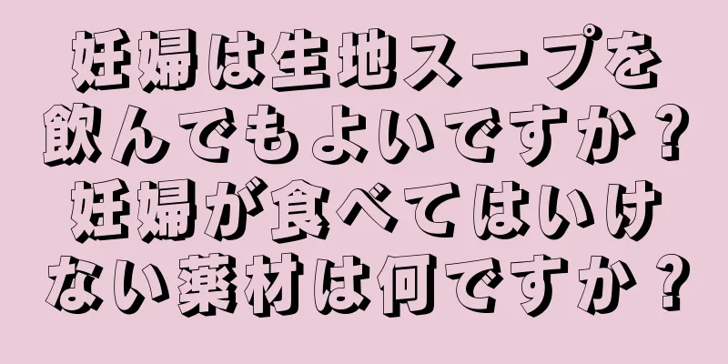妊婦は生地スープを飲んでもよいですか？妊婦が食べてはいけない薬材は何ですか？