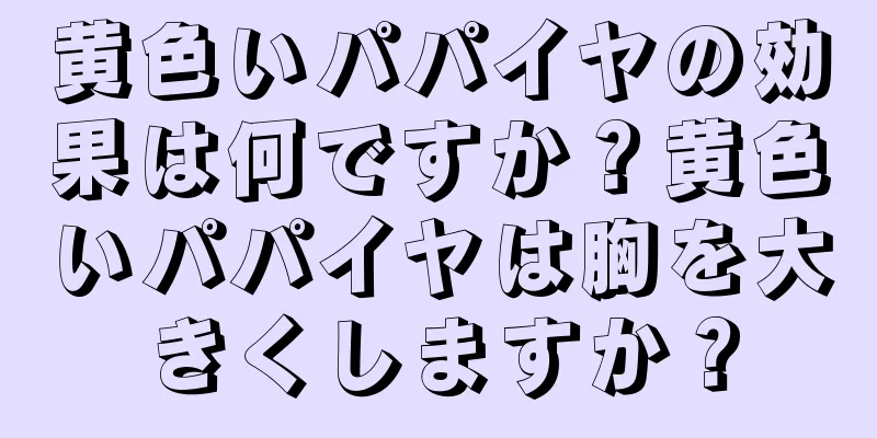 黄色いパパイヤの効果は何ですか？黄色いパパイヤは胸を大きくしますか？