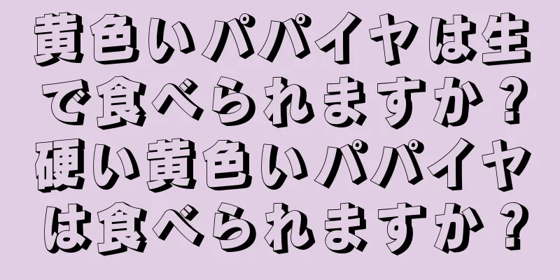 黄色いパパイヤは生で食べられますか？硬い黄色いパパイヤは食べられますか？