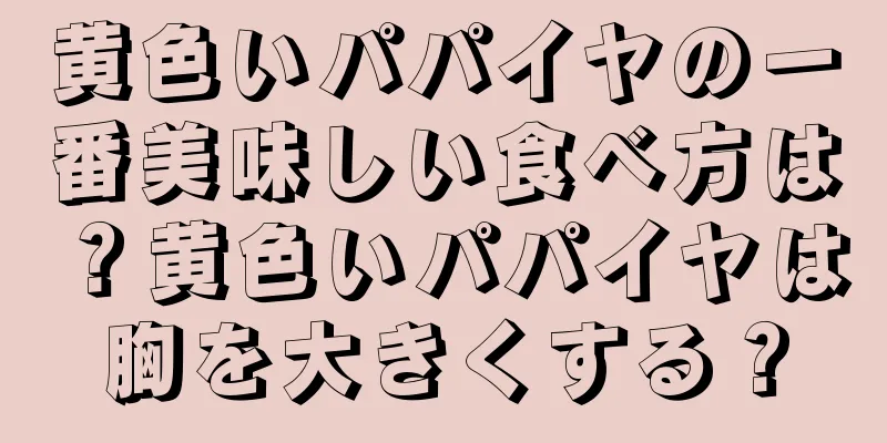 黄色いパパイヤの一番美味しい食べ方は？黄色いパパイヤは胸を大きくする？