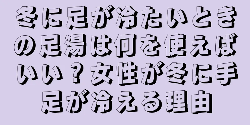 冬に足が冷たいときの足湯は何を使えばいい？女性が冬に手足が冷える理由