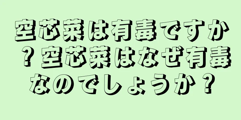 空芯菜は有毒ですか？空芯菜はなぜ有毒なのでしょうか？