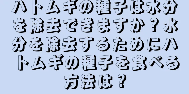ハトムギの種子は水分を除去できますか？水分を除去するためにハトムギの種子を食べる方法は？