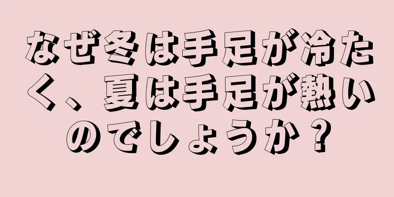 なぜ冬は手足が冷たく、夏は手足が熱いのでしょうか？