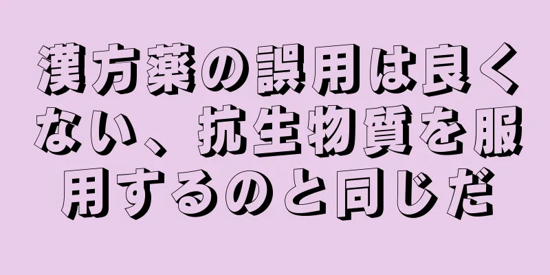 漢方薬の誤用は良くない、抗生物質を服用するのと同じだ