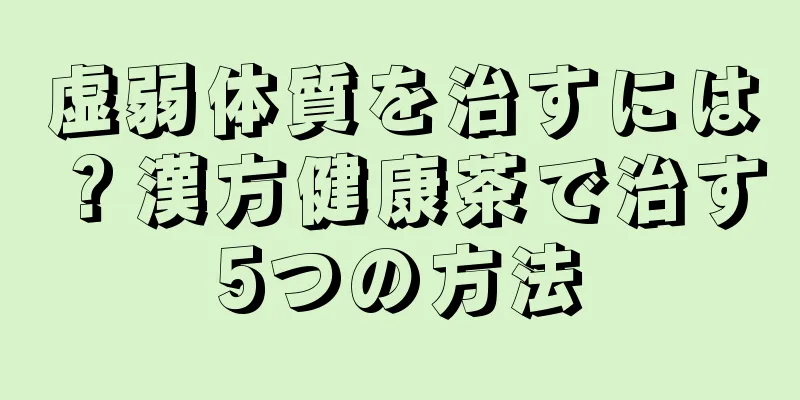 虚弱体質を治すには？漢方健康茶で治す5つの方法