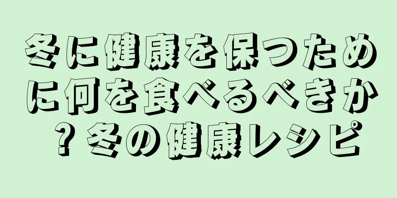 冬に健康を保つために何を食べるべきか？冬の健康レシピ