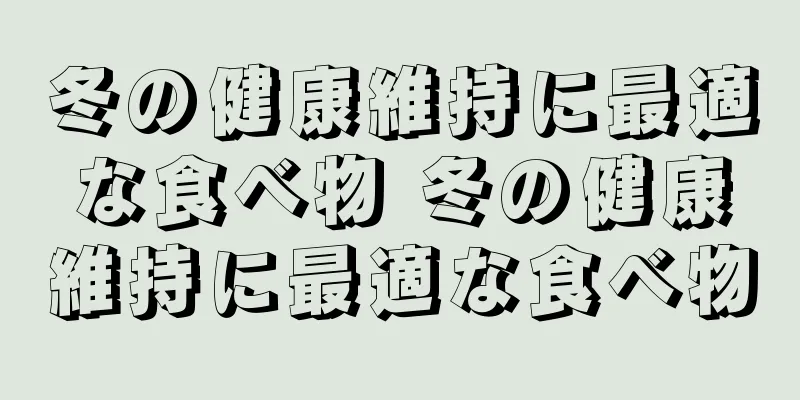 冬の健康維持に最適な食べ物 冬の健康維持に最適な食べ物