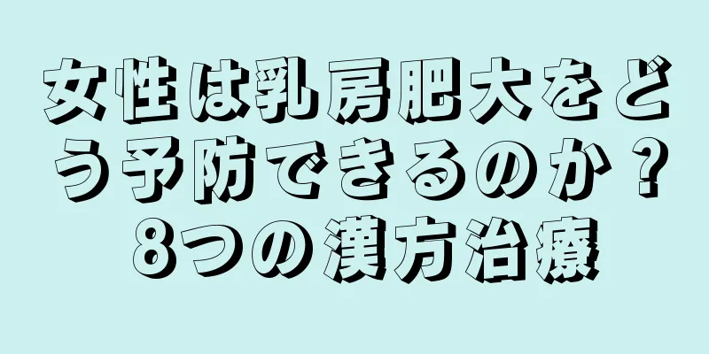 女性は乳房肥大をどう予防できるのか？ 8つの漢方治療