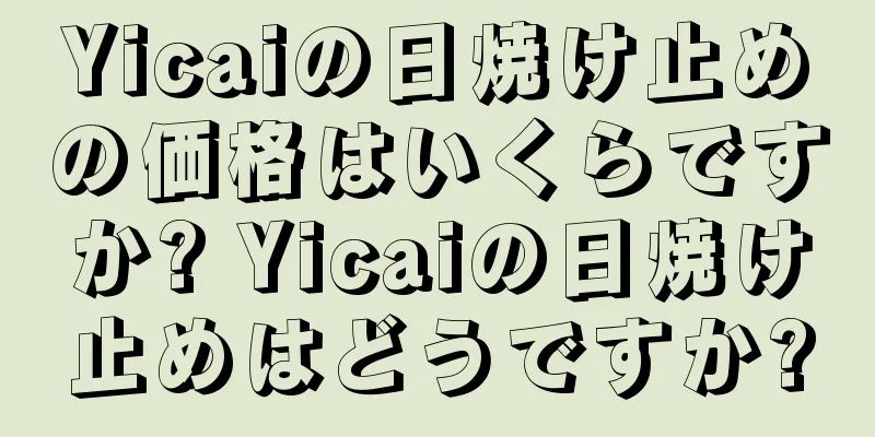 Yicaiの日焼け止めの価格はいくらですか? Yicaiの日焼け止めはどうですか?