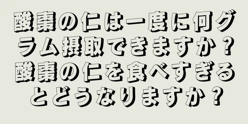 酸棗の仁は一度に何グラム摂取できますか？酸棗の仁を食べすぎるとどうなりますか？