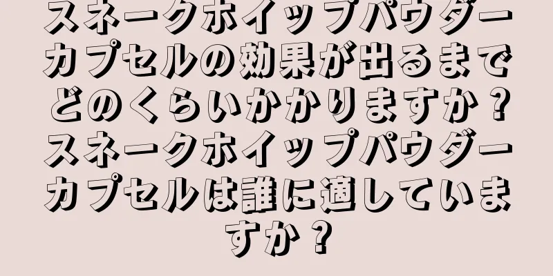 スネークホイップパウダーカプセルの効果が出るまでどのくらいかかりますか？スネークホイップパウダーカプセルは誰に適していますか？