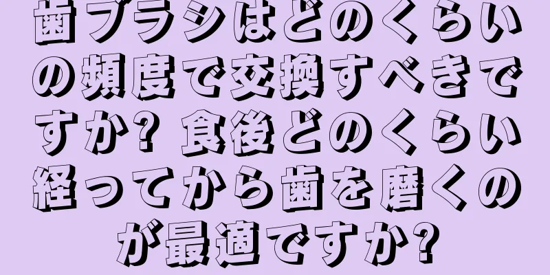 歯ブラシはどのくらいの頻度で交換すべきですか? 食後どのくらい経ってから歯を磨くのが最適ですか?