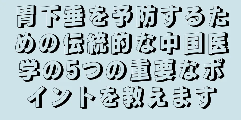 胃下垂を予防するための伝統的な中国医学の5つの重要なポイントを教えます
