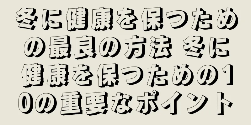 冬に健康を保つための最良の方法 冬に健康を保つための10の重要なポイント