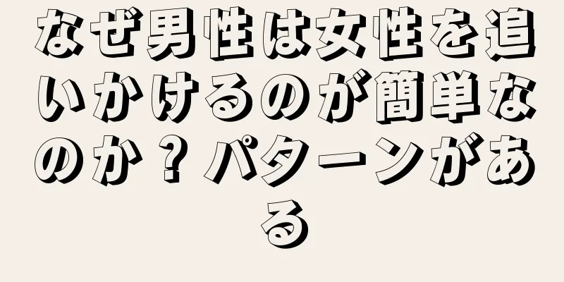 なぜ男性は女性を追いかけるのが簡単なのか？パターンがある