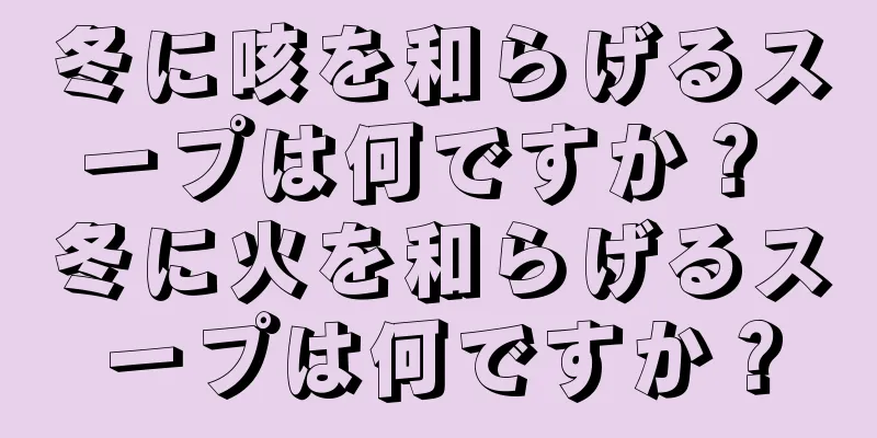 冬に咳を和らげるスープは何ですか？ 冬に火を和らげるスープは何ですか？