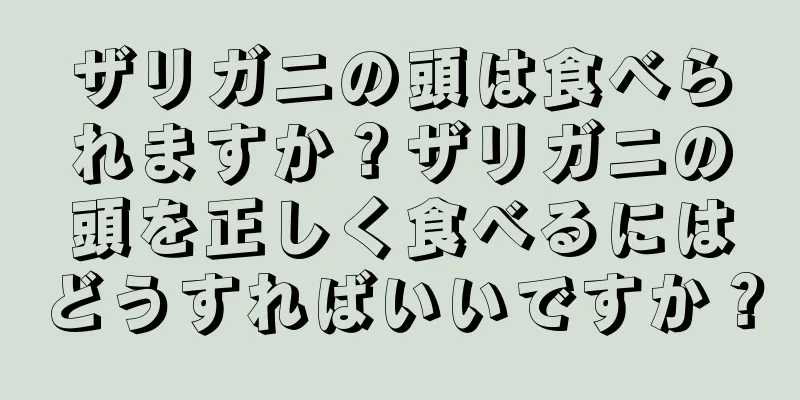 ザリガニの頭は食べられますか？ザリガニの頭を正しく食べるにはどうすればいいですか？