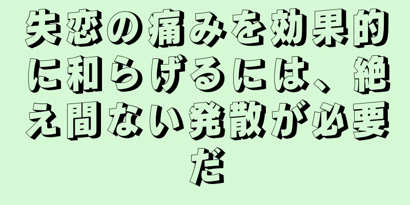 失恋の痛みを効果的に和らげるには、絶え間ない発散が必要だ