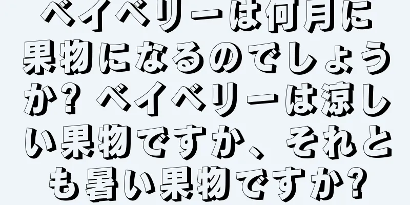 ベイベリーは何月に果物になるのでしょうか? ベイベリーは涼しい果物ですか、それとも暑い果物ですか?