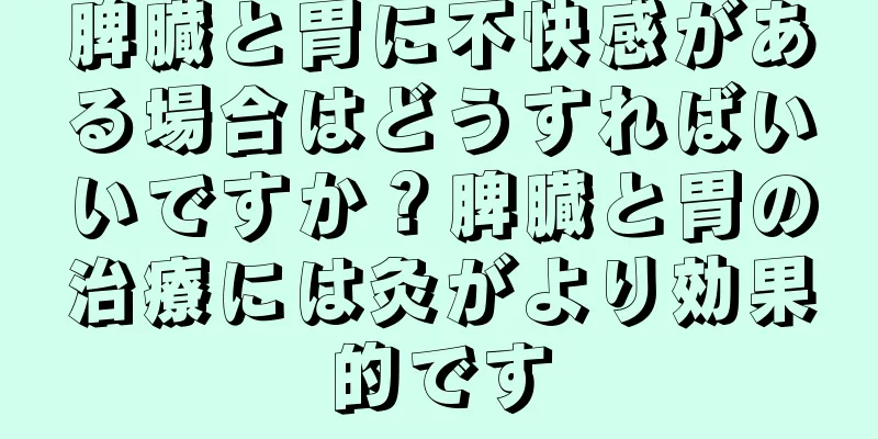 脾臓と胃に不快感がある場合はどうすればいいですか？脾臓と胃の治療には灸がより効果的です