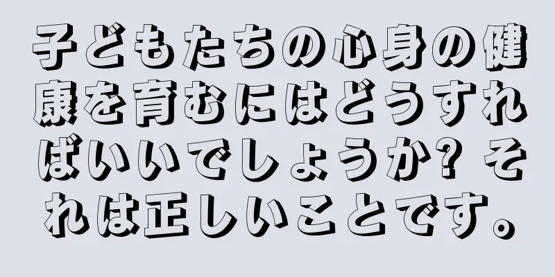 子どもたちの心身の健康を育むにはどうすればいいでしょうか? それは正しいことです。