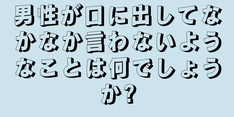 男性が口に出してなかなか言わないようなことは何でしょうか?