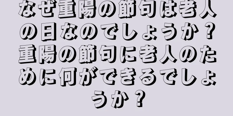 なぜ重陽の節句は老人の日なのでしょうか？重陽の節句に老人のために何ができるでしょうか？