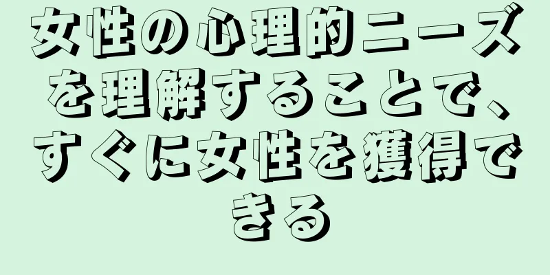 女性の心理的ニーズを理解することで、すぐに女性を獲得できる