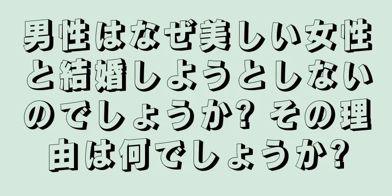 男性はなぜ美しい女性と結婚しようとしないのでしょうか? その理由は何でしょうか?