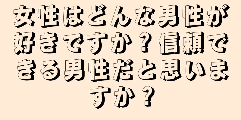 女性はどんな男性が好きですか？信頼できる男性だと思いますか？