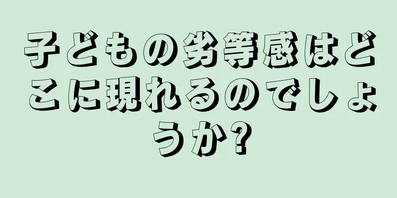子どもの劣等感はどこに現れるのでしょうか?