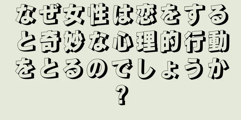 なぜ女性は恋をすると奇妙な心理的行動をとるのでしょうか?