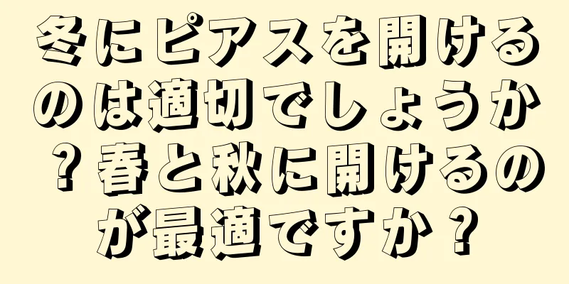 冬にピアスを開けるのは適切でしょうか？春と秋に開けるのが最適ですか？