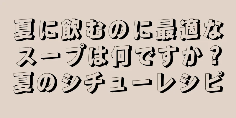 夏に飲むのに最適なスープは何ですか？夏のシチューレシピ