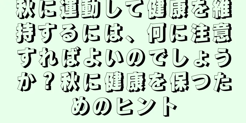 秋に運動して健康を維持するには、何に注意すればよいのでしょうか？秋に健康を保つためのヒント