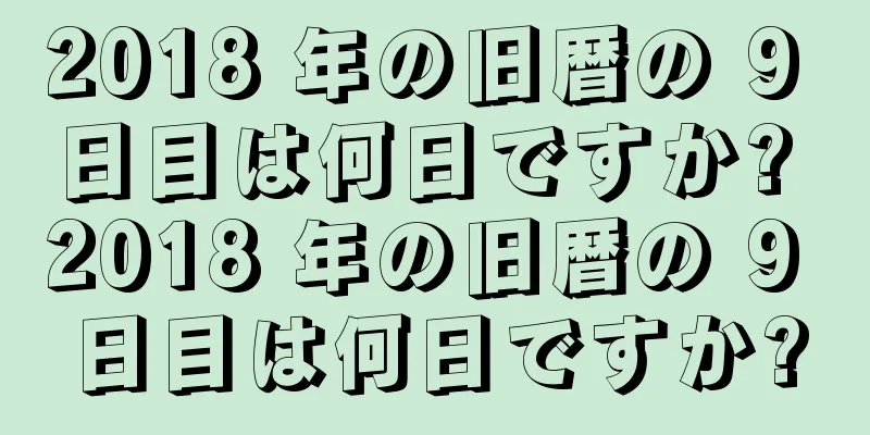 2018 年の旧暦の 9 日目は何日ですか? 2018 年の旧暦の 9 日目は何日ですか?