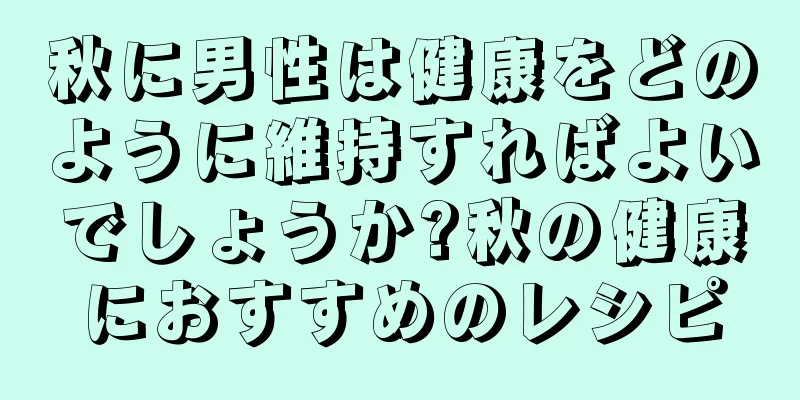 秋に男性は健康をどのように維持すればよいでしょうか?秋の健康におすすめのレシピ