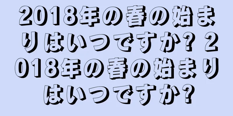2018年の春の始まりはいつですか? 2018年の春の始まりはいつですか?