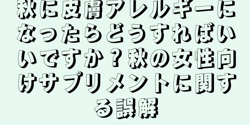 秋に皮膚アレルギーになったらどうすればいいですか？秋の女性向けサプリメントに関する誤解