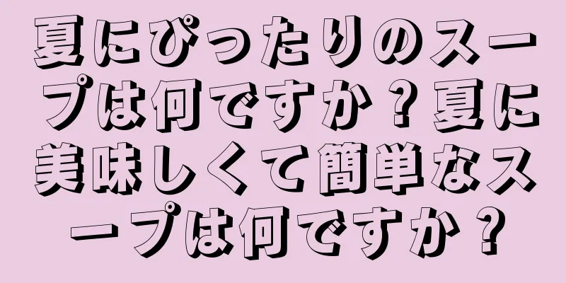 夏にぴったりのスープは何ですか？夏に美味しくて簡単なスープは何ですか？