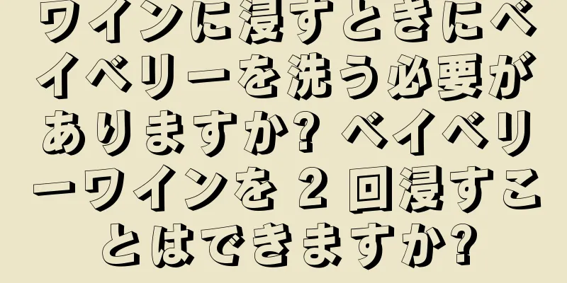 ワインに浸すときにベイベリーを洗う必要がありますか? ベイベリーワインを 2 回浸すことはできますか?